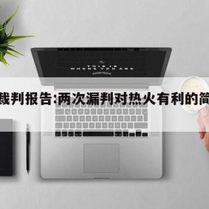 抢七裁判报告:两次漏判对热火有利的简单介绍