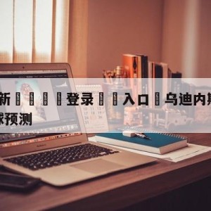 💥最新🍖登录⛔️入口⛎乌迪内斯vs萨勒尼塔纳大小球预测