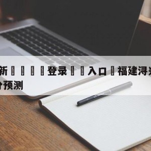 💥最新🍖登录⛔️入口⛎福建浔兴股份vs北京控股比分预测