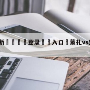 💥最新🍖登录⛔️入口⛎蒙扎vs热那亚对阵预测