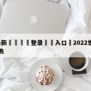 💥最新🍖登录⛔️入口⛎2022世界杯全部战绩比分表