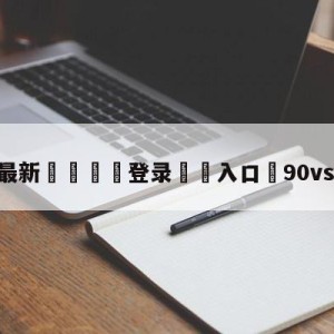 💥最新🍖登录⛔️入口⛎90vs篮球比分