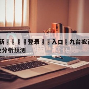 💥最新🍖登录⛔️入口⛎九台农商银行vs四川金荣实业分析预测