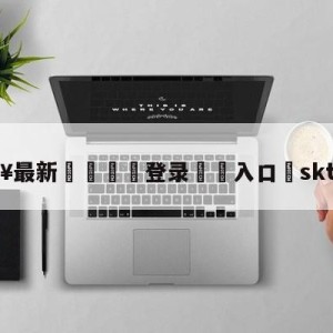 💥最新🍖登录⛔️入口⛎sktt1薇恩