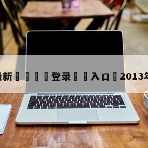 💥最新🍖登录⛔️入口⛎2013年欧冠决赛