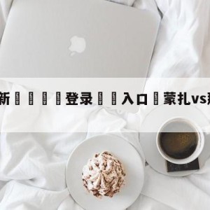 💥最新🍖登录⛔️入口⛎蒙扎vs那不勒斯分析预测