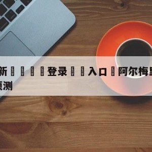 💥最新🍖登录⛔️入口⛎阿尔梅里亚vs皇家社会分析预测