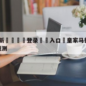 💥最新🍖登录⛔️入口⛎皇家马德里vs皇家社会分析预测