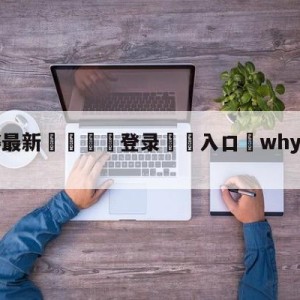 💥最新🍖登录⛔️入口⛎whyalwaysme