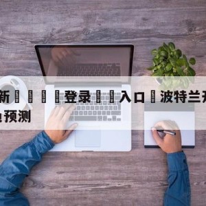 💥最新🍖登录⛔️入口⛎波特兰开拓者vs金州勇士胜负预测