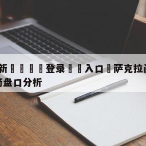 💥最新🍖登录⛔️入口⛎萨克拉门托国王vs休斯顿火箭盘口分析