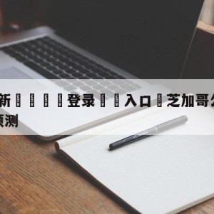 💥最新🍖登录⛔️入口⛎芝加哥公牛vs密尔沃基雄鹿预测