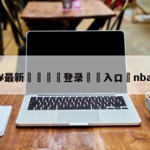 💥最新🍖登录⛔️入口⛎nba10佳球