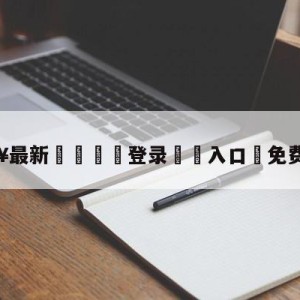 💥最新🍖登录⛔️入口⛎免费看中超