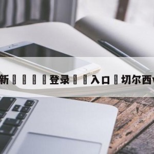 💥最新🍖登录⛔️入口⛎切尔西vs莱斯特城