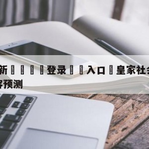 💥最新🍖登录⛔️入口⛎皇家社会vs毕尔巴鄂竞技阵容预测