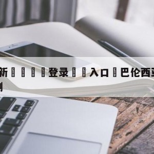 💥最新🍖登录⛔️入口⛎巴伦西亚vs皇家社会赛前预测