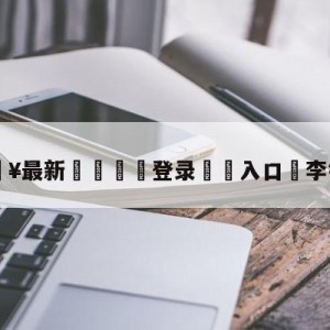 💥最新🍖登录⛔️入口⛎李铁被查