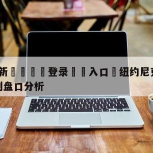 💥最新🍖登录⛔️入口⛎纽约尼克斯vs圣安东尼奥马刺盘口分析