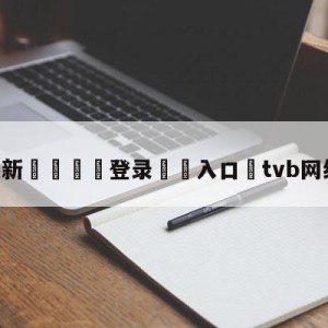 💥最新🍖登录⛔️入口⛎tvb网络电视直播