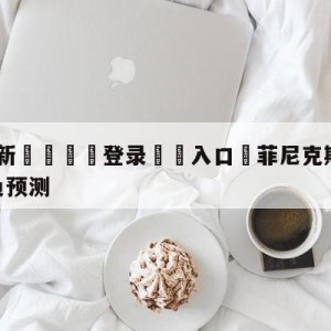 💥最新🍖登录⛔️入口⛎菲尼克斯太阳vs金州勇士胜负预测