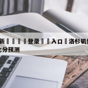 💥最新🍖登录⛔️入口⛎洛杉矶快船vs菲尼克斯太阳比分预测