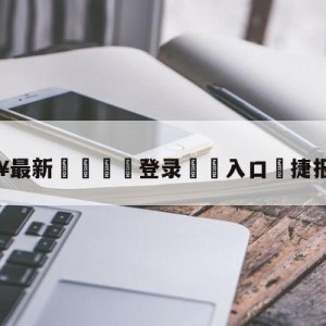 💥最新🍖登录⛔️入口⛎捷报手机版