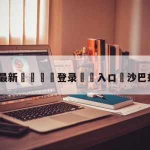 💥最新🍖登录⛔️入口⛎沙巴兹-内皮尔