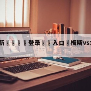 💥最新🍖登录⛔️入口⛎梅斯vs兰斯分析预测