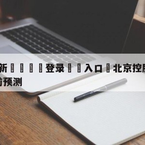 💥最新🍖登录⛔️入口⛎北京控股vs四川金荣实业赛前预测