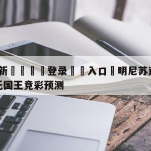 💥最新🍖登录⛔️入口⛎明尼苏达森林狼vs萨克拉门托国王竞彩预测