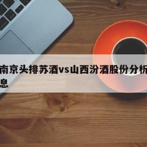 关于南京头排苏酒vs山西汾酒股份分析预测的信息