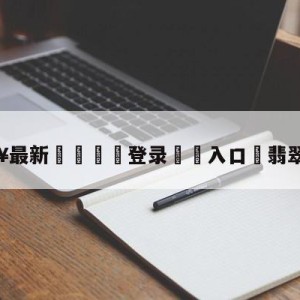 💥最新🍖登录⛔️入口⛎翡翠台直播