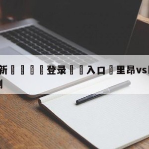 💥最新🍖登录⛔️入口⛎里昂vs巴黎圣日尔曼前瞻预测