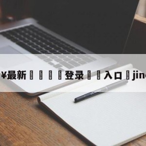 💥最新🍖登录⛔️入口⛎jinoo退役