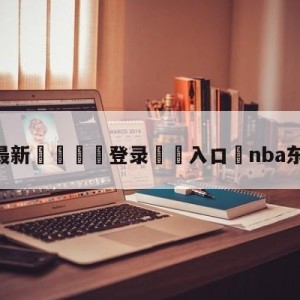 💥最新🍖登录⛔️入口⛎nba东部半决赛