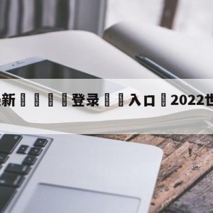 💥最新🍖登录⛔️入口⛎2022世界杯在线观看