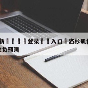 💥最新🍖登录⛔️入口⛎洛杉矶快船vs密尔沃基雄鹿胜负预测