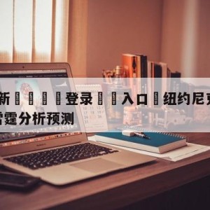 💥最新🍖登录⛔️入口⛎纽约尼克斯vs俄克拉荷马城雷霆分析预测