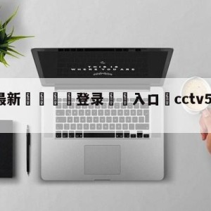 💥最新🍖登录⛔️入口⛎cctv5节目直播女足