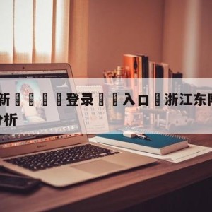 💥最新🍖登录⛔️入口⛎浙江东阳光vs北京控股盘口分析