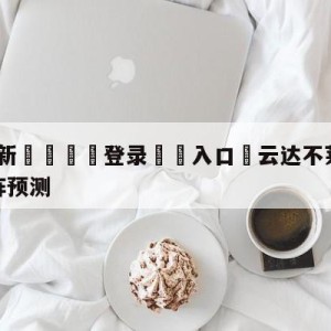 💥最新🍖登录⛔️入口⛎云达不莱梅vs沃尔夫斯堡对阵预测