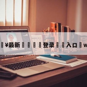 💥最新🍖登录⛔️入口⛎we2队