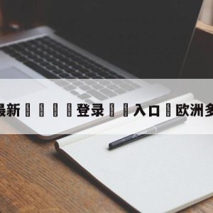 💥最新🍖登录⛔️入口⛎欧洲多人性直播