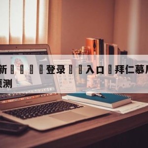 💥最新🍖登录⛔️入口⛎拜仁慕尼黑vs柏林联合比分预测