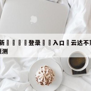 💥最新🍖登录⛔️入口⛎云达不莱梅vs奥格斯堡分析预测