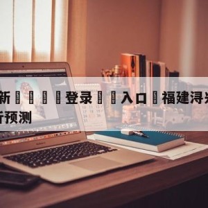 💥最新🍖登录⛔️入口⛎福建浔兴股份vs北京控股分析预测