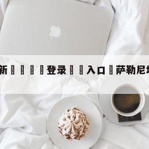 💥最新🍖登录⛔️入口⛎萨勒尼塔纳vs尤文图斯预测