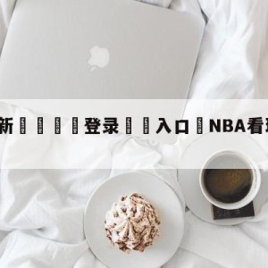 💥最新🍖登录⛔️入口⛎NBA看球宝在线直播