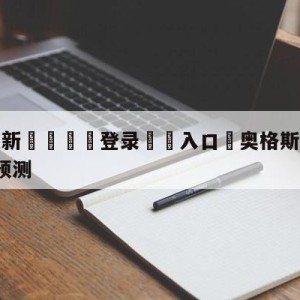 💥最新🍖登录⛔️入口⛎奥格斯堡vsRB莱比锡前瞻预测